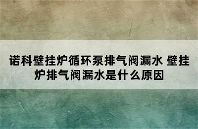 诺科壁挂炉循环泵排气阀漏水 壁挂炉排气阀漏水是什么原因